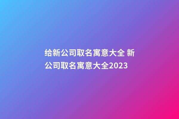 给新公司取名寓意大全 新公司取名寓意大全2023-第1张-公司起名-玄机派